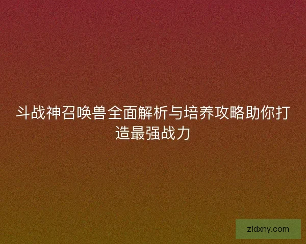 斗战神召唤兽全面解析与培养攻略助你打造最强战力