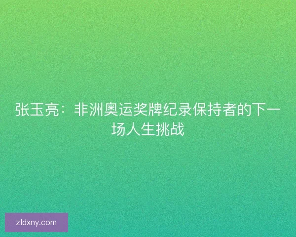 张玉亮：非洲奥运奖牌纪录保持者的下一场人生挑战